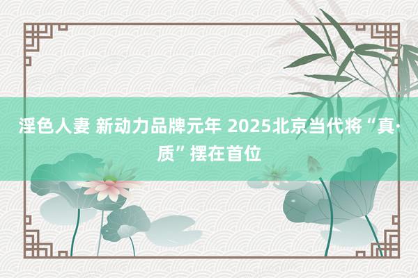 淫色人妻 新动力品牌元年 2025北京当代将“真·质”摆在首位