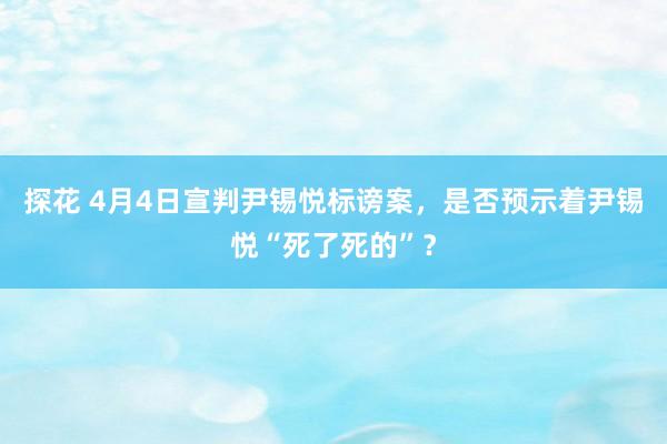 探花 4月4日宣判尹锡悦标谤案，是否预示着尹锡悦“死了死的”？
