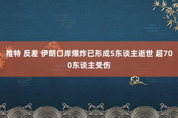 推特 反差 伊朗口岸爆炸已形成5东谈主逝世 超700东谈主受伤