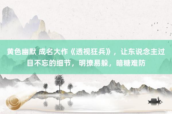 黄色幽默 成名大作《透视狂兵》，让东说念主过目不忘的细节，明撩易躲，暗糖难防