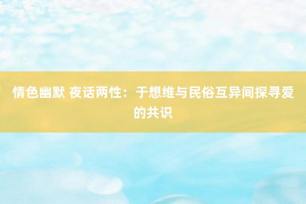 情色幽默 夜话两性：于想维与民俗互异间探寻爱的共识