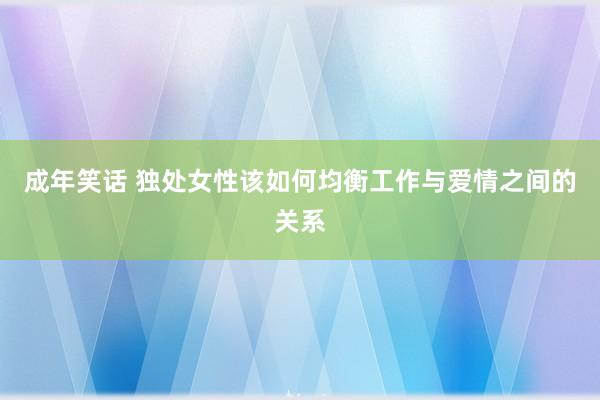 成年笑话 独处女性该如何均衡工作与爱情之间的关系