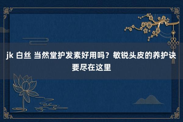 jk 白丝 当然堂护发素好用吗？敏锐头皮的养护诀要尽在这里