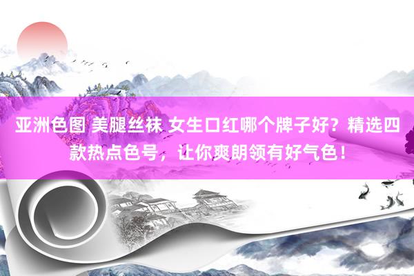 亚洲色图 美腿丝袜 女生口红哪个牌子好？精选四款热点色号，让你爽朗领有好气色！