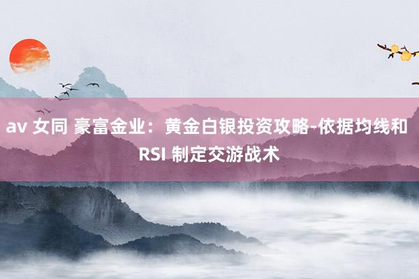 av 女同 豪富金业：黄金白银投资攻略-依据均线和 RSI 制定交游战术