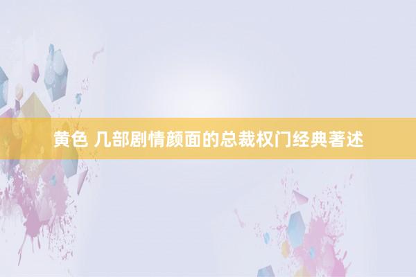 黄色 几部剧情颜面的总裁权门经典著述