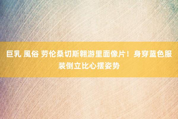 巨乳 風俗 劳伦桑切斯翱游里面像片！身穿蓝色服装倒立比心摆姿势