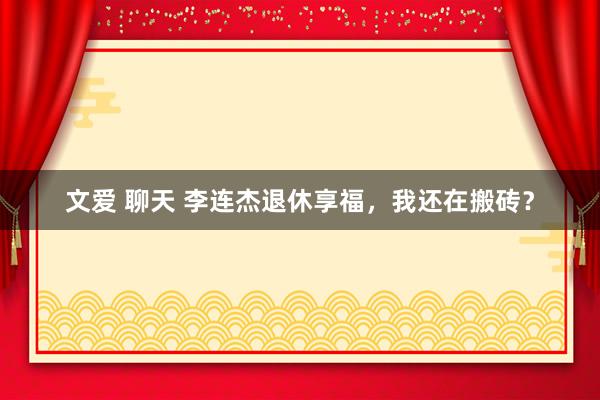 文爱 聊天 李连杰退休享福，我还在搬砖？