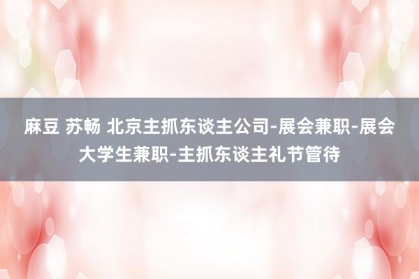 麻豆 苏畅 北京主抓东谈主公司-展会兼职-展会大学生兼职-主抓东谈主礼节管待