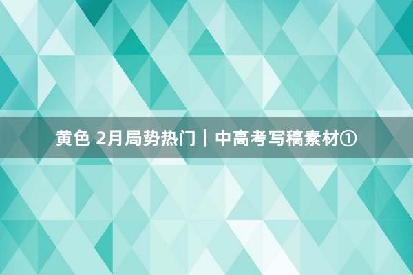 黄色 2月局势热门｜中高考写稿素材①