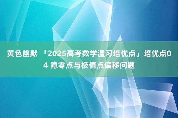 黄色幽默 「2025高考数学温习培优点」培优点04 隐零点与极值点偏移问题