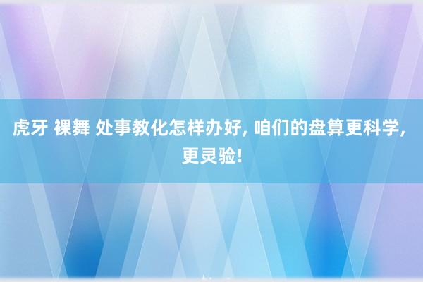 虎牙 裸舞 处事教化怎样办好， 咱们的盘算更科学， 更灵验!