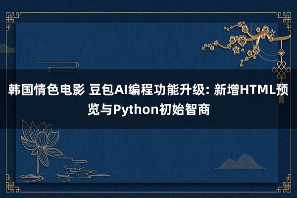 韩国情色电影 豆包AI编程功能升级: 新增HTML预览与Python初始智商