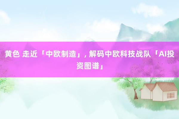 黄色 走近「中欧制造」， 解码中欧科技战队「AI投资图谱」