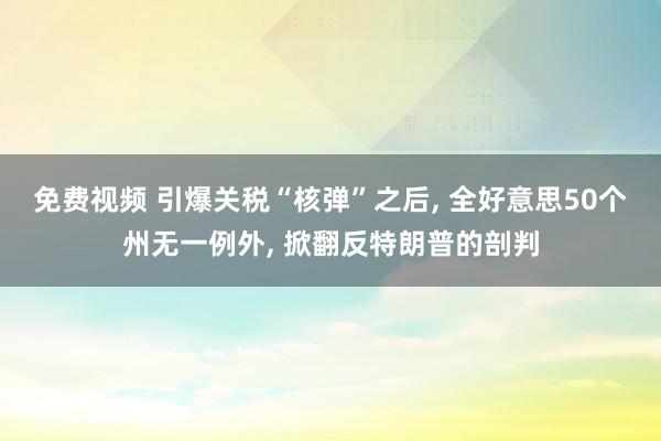 免费视频 引爆关税“核弹”之后， 全好意思50个州无一例外， 掀翻反特朗普的剖判