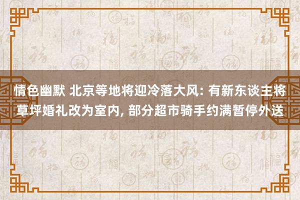 情色幽默 北京等地将迎冷落大风: 有新东谈主将草坪婚礼改为室内， 部分超市骑手约满暂停外送