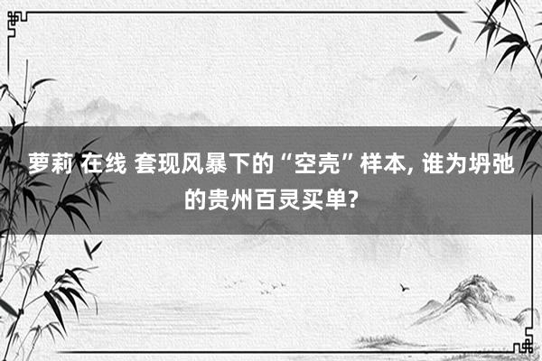 萝莉 在线 套现风暴下的“空壳”样本, 谁为坍弛的贵州百灵买单?