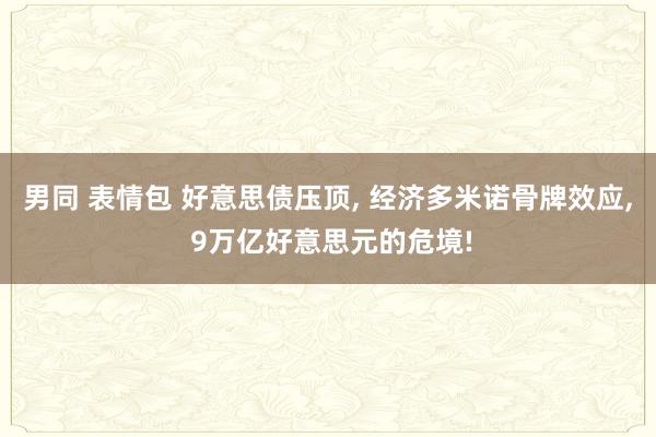 男同 表情包 好意思债压顶, 经济多米诺骨牌效应, 9万亿好意思元的危境!