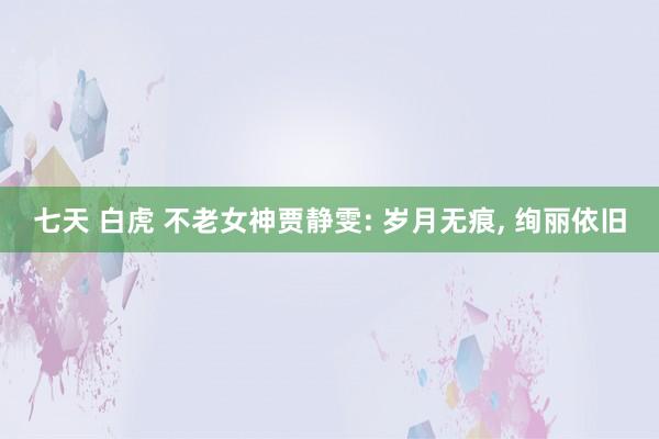 七天 白虎 不老女神贾静雯: 岁月无痕, 绚丽依旧
