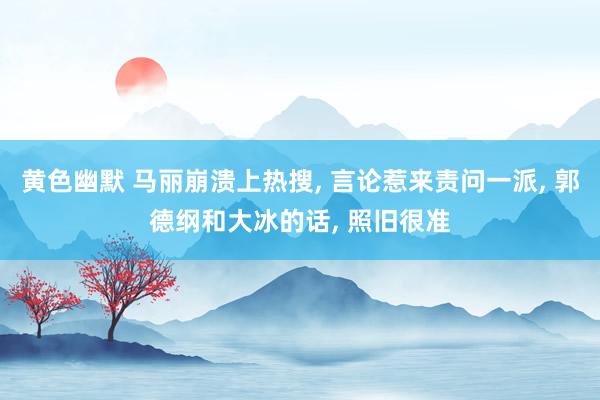 黄色幽默 马丽崩溃上热搜, 言论惹来责问一派, 郭德纲和大冰的话, 照旧很准