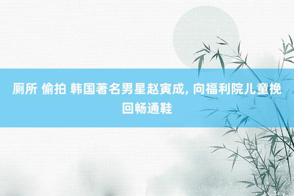 厕所 偷拍 韩国著名男星赵寅成, 向福利院儿童挽回畅通鞋