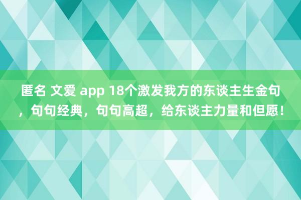 匿名 文爱 app 18个激发我方的东谈主生金句，句句经典，句句高超，给东谈主力量和但愿！