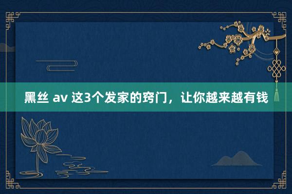 黑丝 av 这3个发家的窍门，让你越来越有钱
