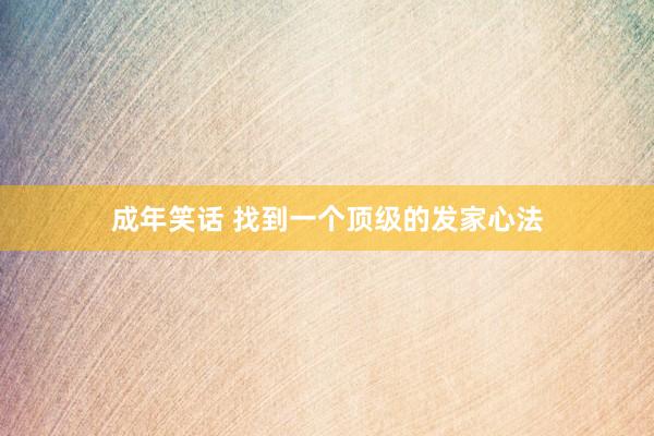 成年笑话 找到一个顶级的发家心法