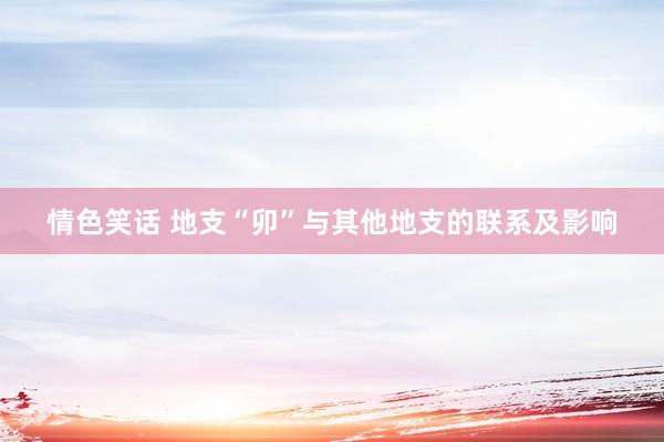 情色笑话 地支“卯”与其他地支的联系及影响