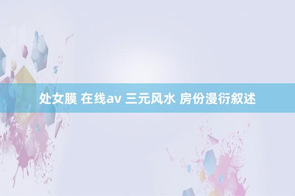 处女膜 在线av 三元风水 房份漫衍叙述