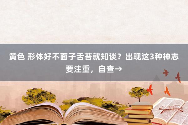 黄色 形体好不面子舌苔就知谈？出现这3种神志要注重，自查→