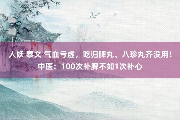 人妖 泰文 气血亏虚，吃归脾丸、八珍丸齐没用！中医：100次补脾不如1次补心