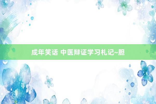 成年笑话 中医辩证学习札记~胆