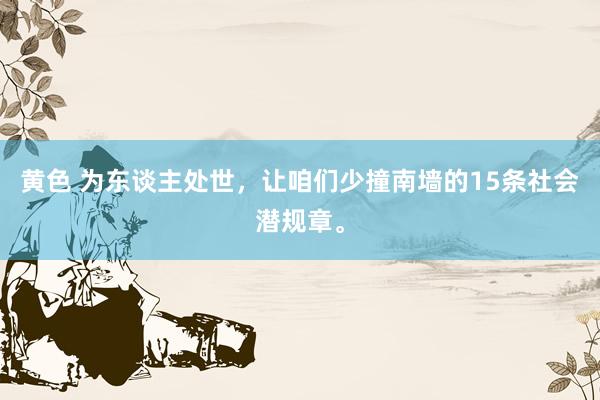 黄色 为东谈主处世，让咱们少撞南墙的15条社会潜规章。