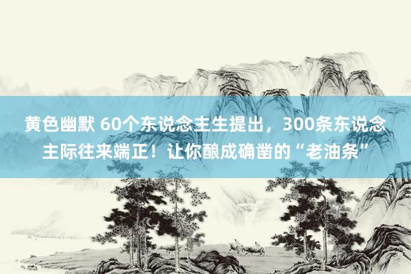 黄色幽默 60个东说念主生提出，300条东说念主际往来端正！让你酿成确凿的“老油条”