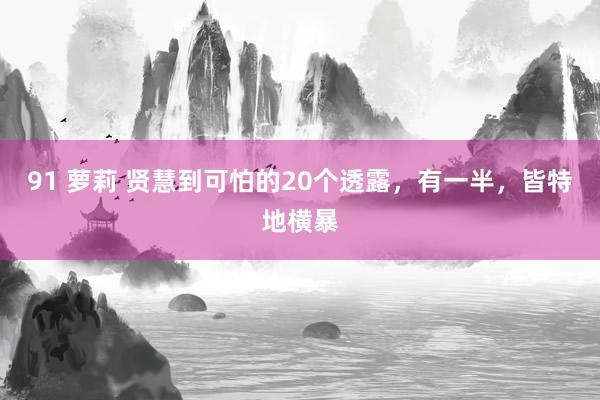 91 萝莉 贤慧到可怕的20个透露，有一半，皆特地横暴