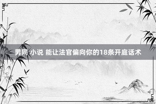 男同 小说 能让法官偏向你的18条开庭话术