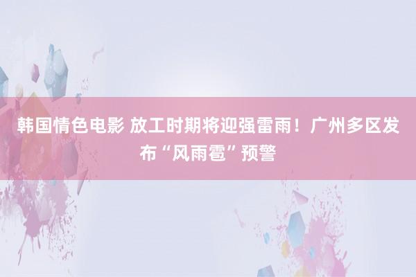 韩国情色电影 放工时期将迎强雷雨！广州多区发布“风雨雹”预警