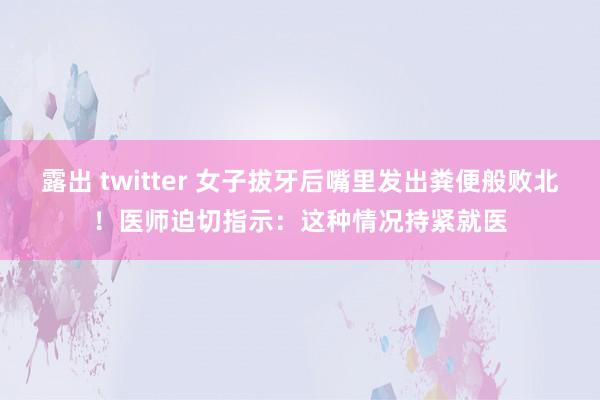 露出 twitter 女子拔牙后嘴里发出粪便般败北！医师迫切指示：这种情况持紧就医