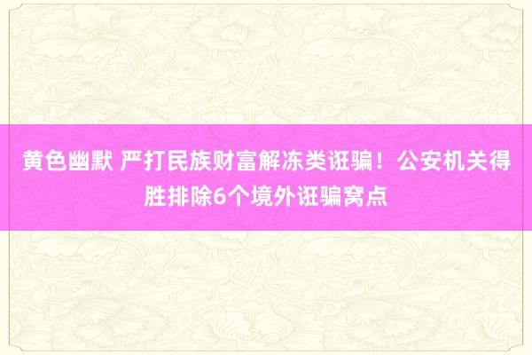 黄色幽默 严打民族财富解冻类诳骗！公安机关得胜排除6个境外诳骗窝点