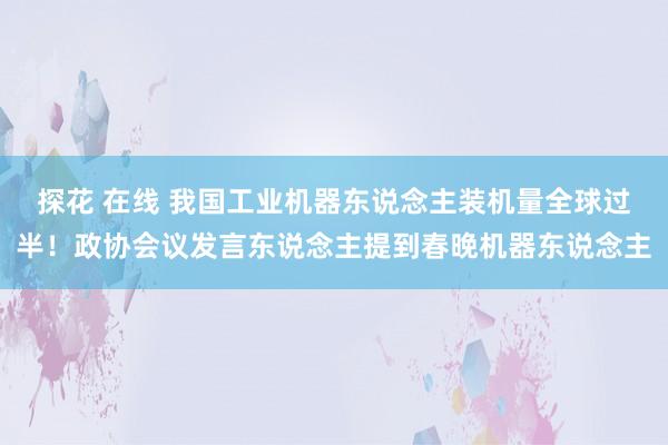 探花 在线 我国工业机器东说念主装机量全球过半！政协会议发言东说念主提到春晚机器东说念主