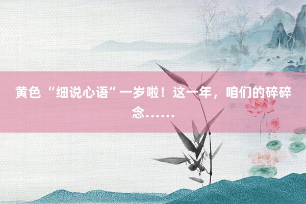 黄色 “细说心语”一岁啦！这一年，咱们的碎碎念……